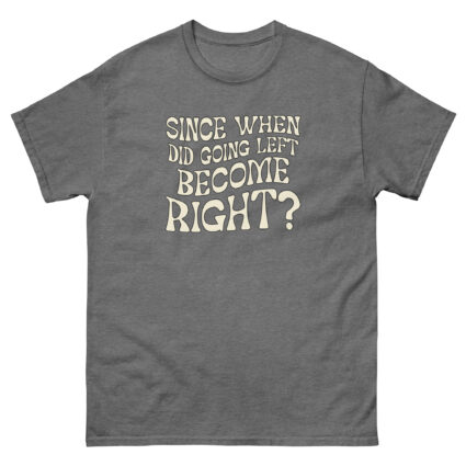 1. Since when did going left become right funny satire Unisex classic tee - Image 10